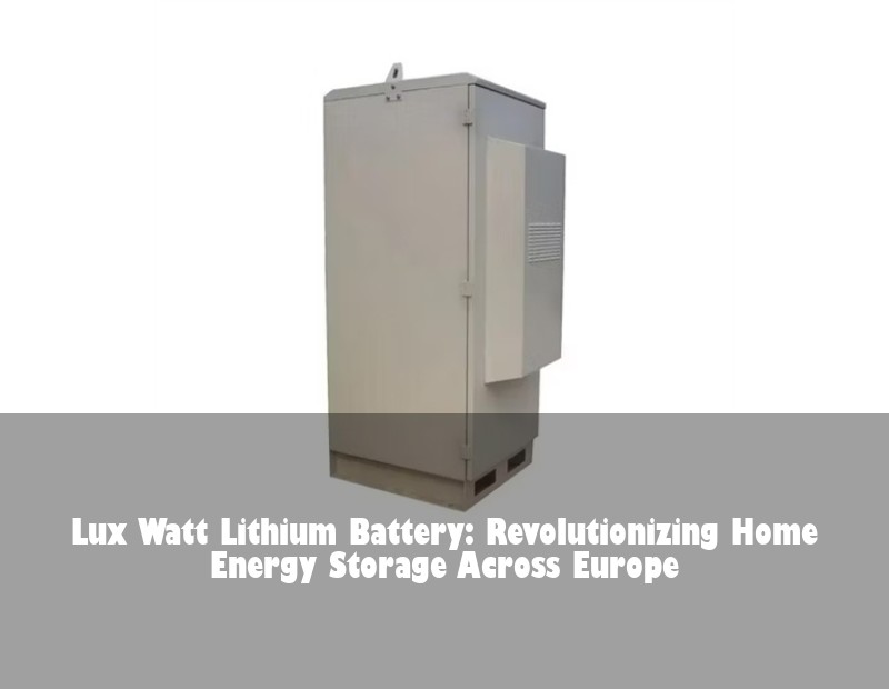 Lux Watt Lithium Battery: Revolutionizing Home Energy Storage Across Europe | Huijue Solar