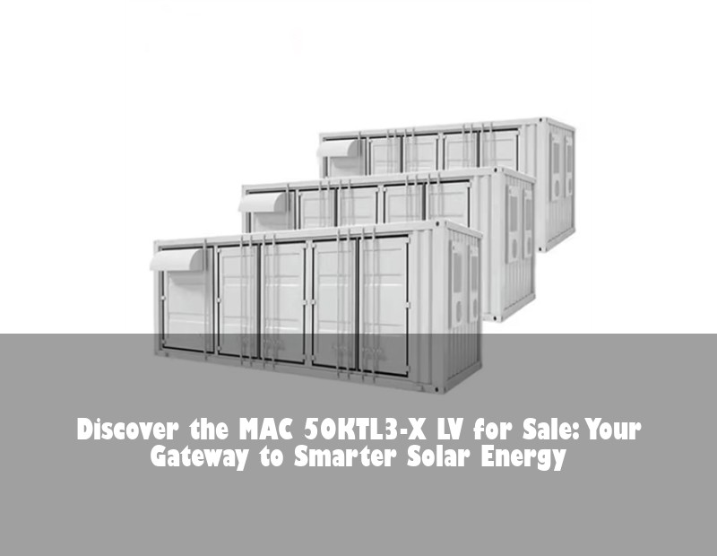 Discover the MAC 50KTL3-X LV for Sale: Your Gateway to Smarter Solar Energy