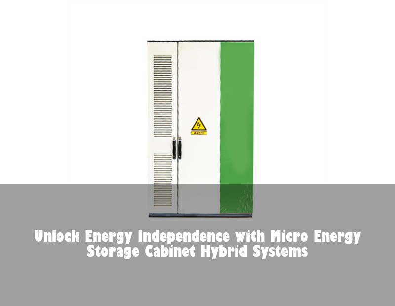 Unlock Energy Independence with Micro Energy Storage Cabinet Hybrid Systems
