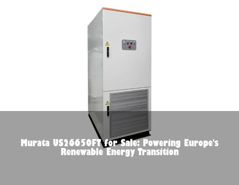 Murata US26650FT for Sale: Powering Europe's Renewable Energy Transition | Huijue Solar