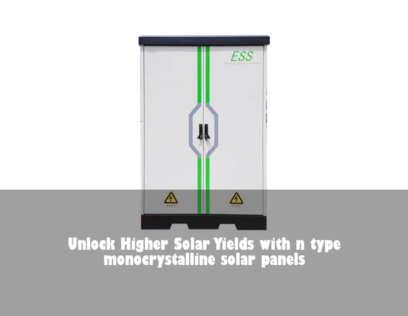 Unlock Higher Solar Yields with n type monocrystalline solar panels