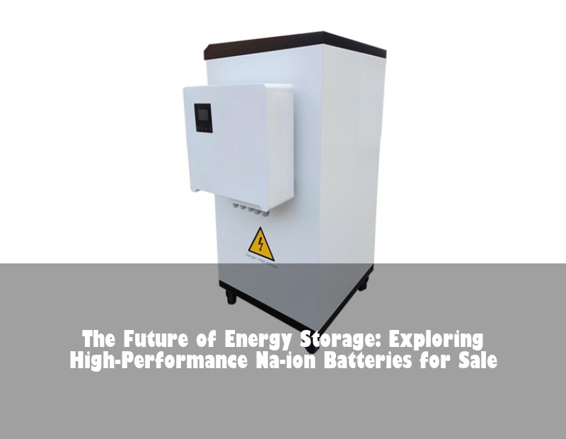 The Future of Energy Storage: Exploring High-Performance Na-ion Batteries for Sale | Huijue Solar
