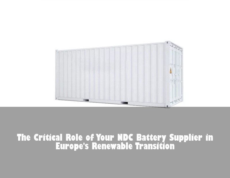 The Critical Role of Your NDC Battery Supplier in Europe's Renewable Transition