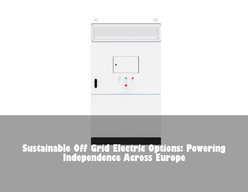 Sustainable Off Grid Electric Options: Powering Independence Across Europe