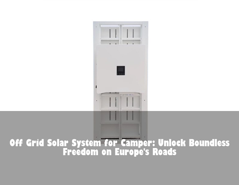 Off Grid Solar System for Camper: Unlock Boundless Freedom on Europe's Roads
