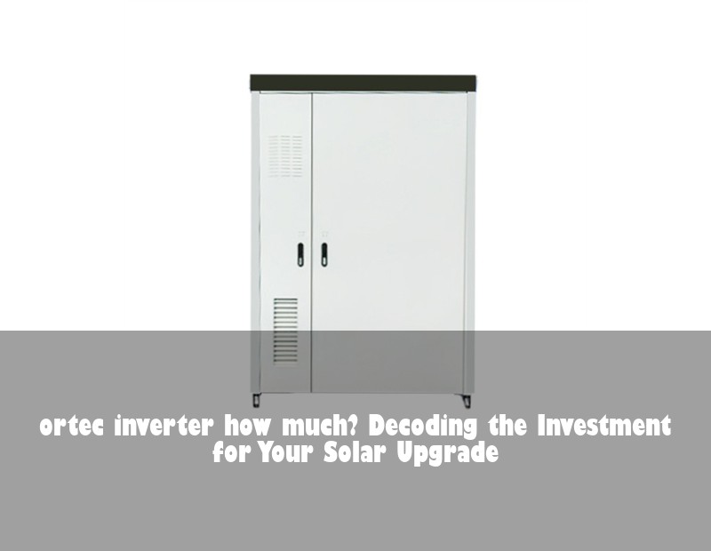 ortec inverter how much? Decoding the Investment for Your Solar Upgrade