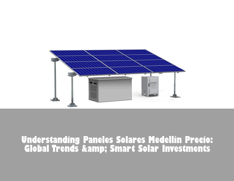 Understanding Paneles Solares Medellín Precio: Global Trends &amp; Smart Solar Investments