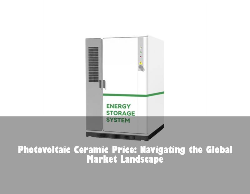 Photovoltaic Ceramic Price: Navigating the Global Market Landscape | Huijue Solar