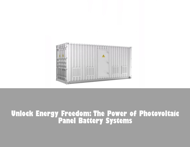 Unlock Energy Freedom: The Power of Photovoltaic Panel Battery Systems