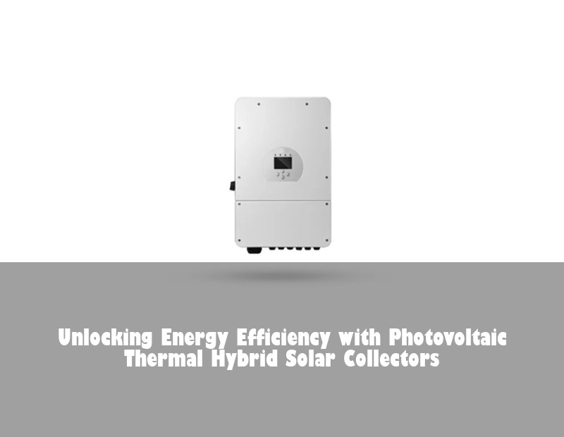 Unlocking Energy Efficiency with Photovoltaic Thermal Hybrid Solar Collectors | Huijue Solar