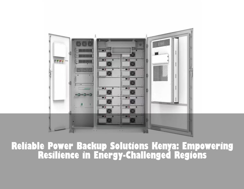 Reliable Power Backup Solutions Kenya: Empowering Resilience in Energy-Challenged Regions