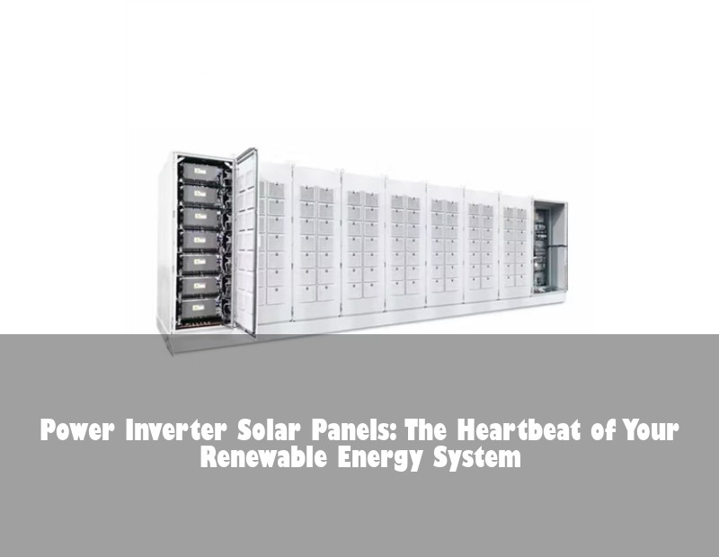 Power Inverter Solar Panels: The Heartbeat of Your Renewable Energy System