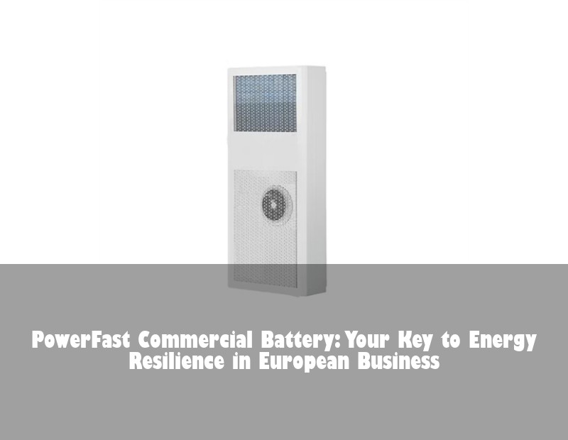 PowerFast Commercial Battery: Your Key to Energy Resilience in European Business