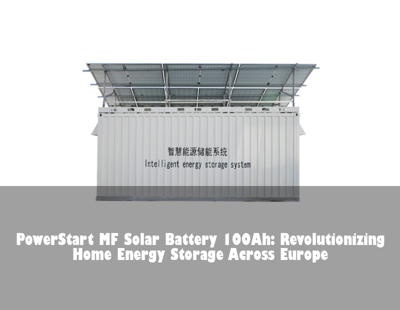 PowerStart MF Solar Battery 100Ah: Revolutionizing Home Energy Storage Across Europe