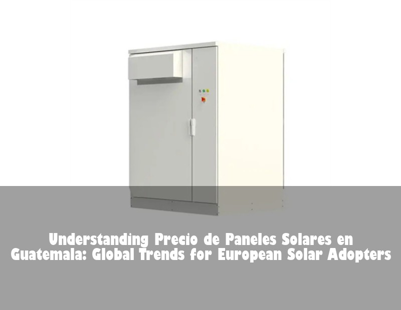 Understanding Precio de Paneles Solares en Guatemala: Global Trends for European Solar Adopters