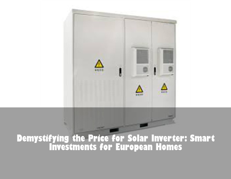 Demystifying the Price for Solar Inverter: Smart Investments for European Homes | Huijue Solar