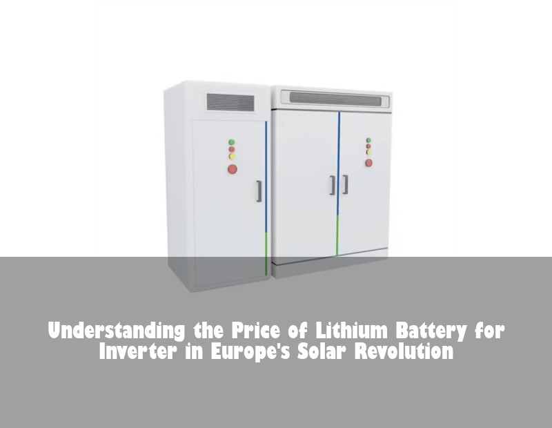 Understanding the Price of Lithium Battery for Inverter in Europe's Solar Revolution | Huijue Solar