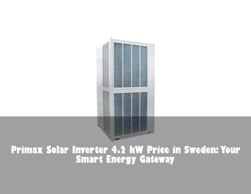 Primax Solar Inverter 4.2 kW Price in Sweden: Your Smart Energy Gateway