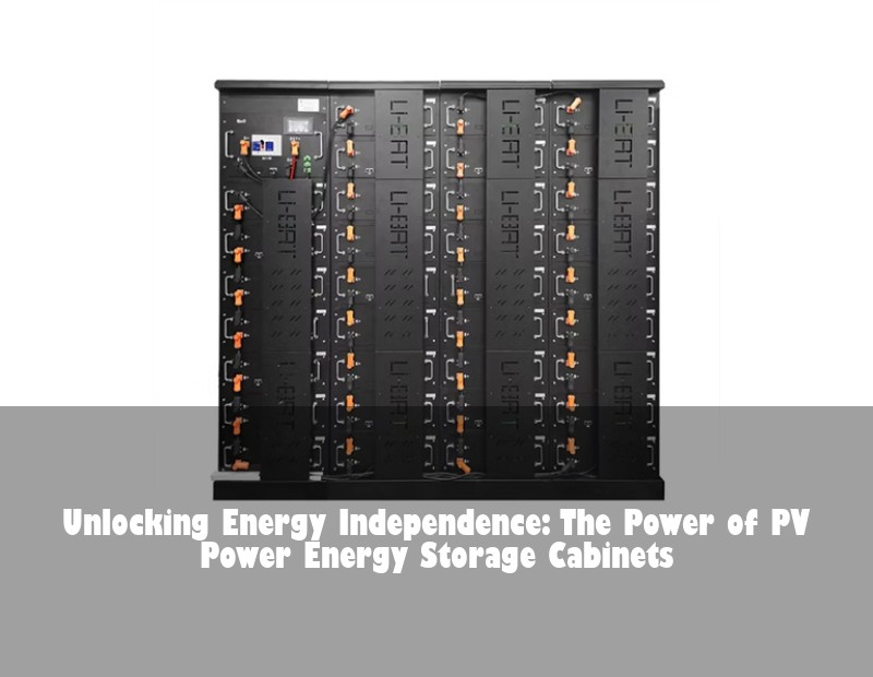 Unlocking Energy Independence: The Power of PV Power Energy Storage Cabinets