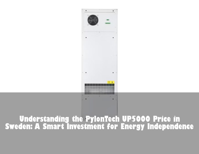 Understanding the PylonTech UP5000 Price in Sweden: A Smart Investment for Energy Independence