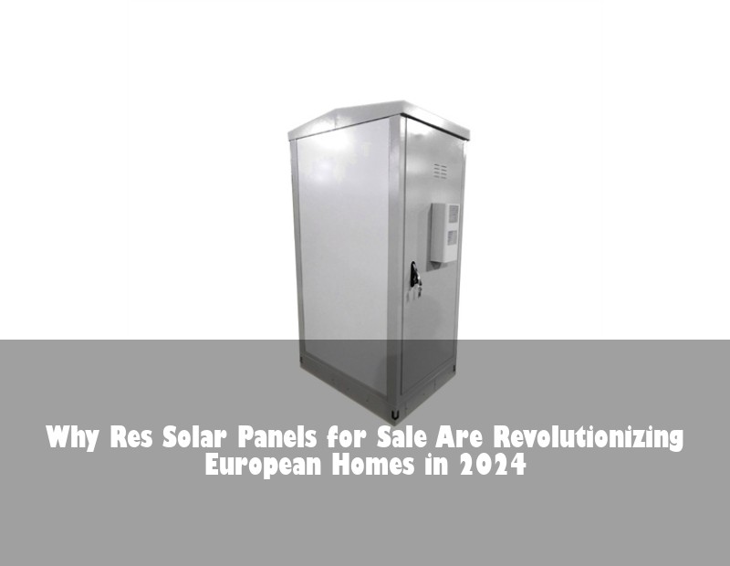 Why Res Solar Panels for Sale Are Revolutionizing European Homes in 2024