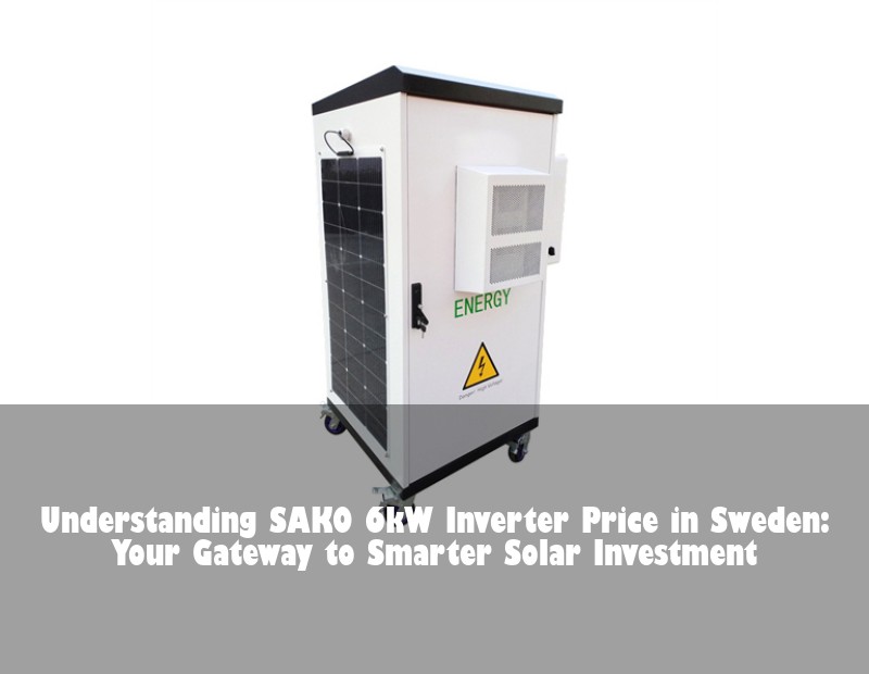 Understanding SAKO 6kW Inverter Price in Sweden: Your Gateway to Smarter Solar Investment