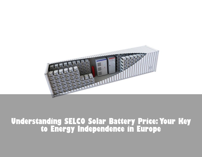 Understanding SELCO Solar Battery Price: Your Key to Energy Independence in Europe