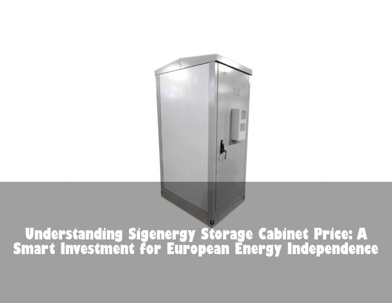 Understanding Sigenergy Storage Cabinet Price: A Smart Investment for European Energy Independence