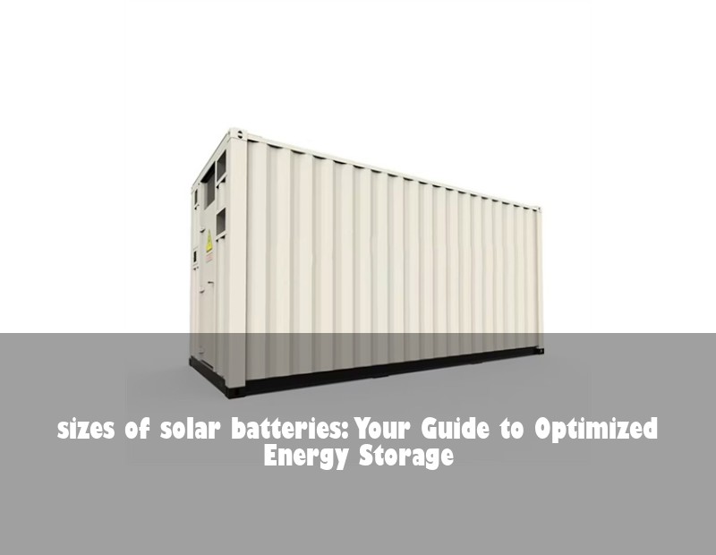 sizes of solar batteries: Your Guide to Optimized Energy Storage