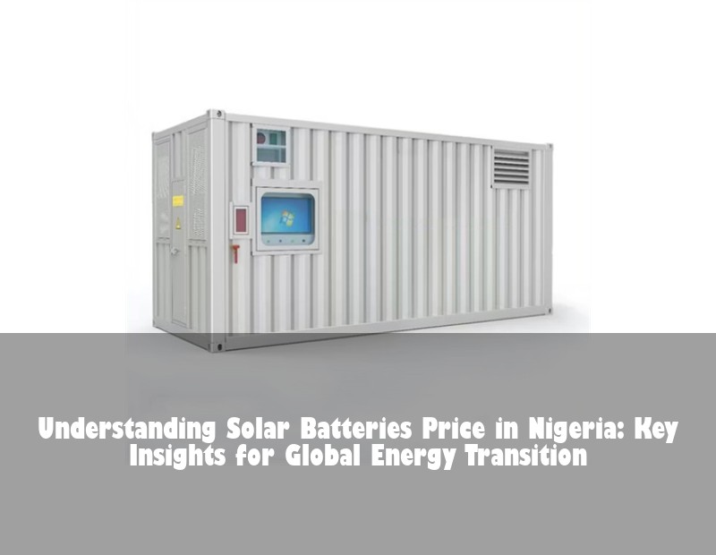 Understanding Solar Batteries Price in Nigeria: Key Insights for Global Energy Transition