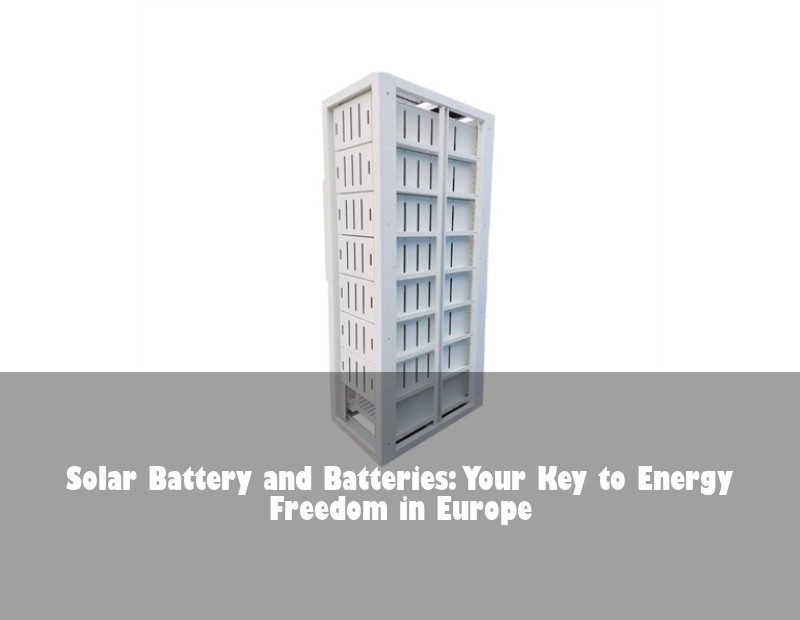 Solar Battery and Batteries: Your Key to Energy Freedom in Europe