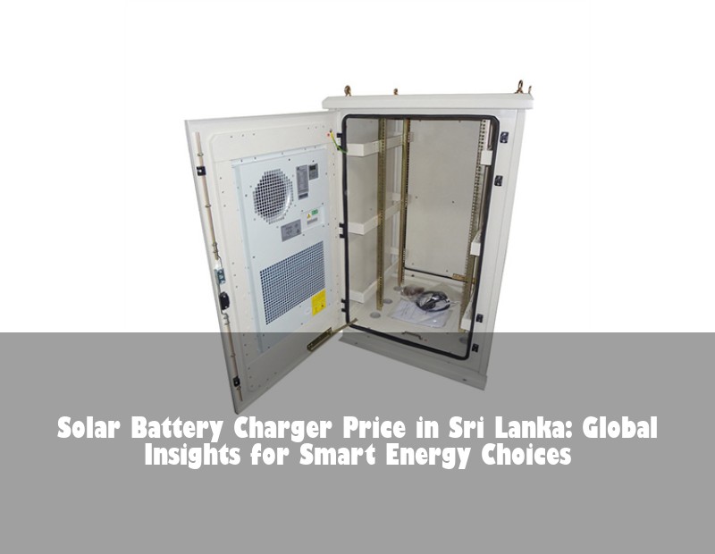 Solar Battery Charger Price in Sri Lanka: Global Insights for Smart Energy Choices | Huijue Solar