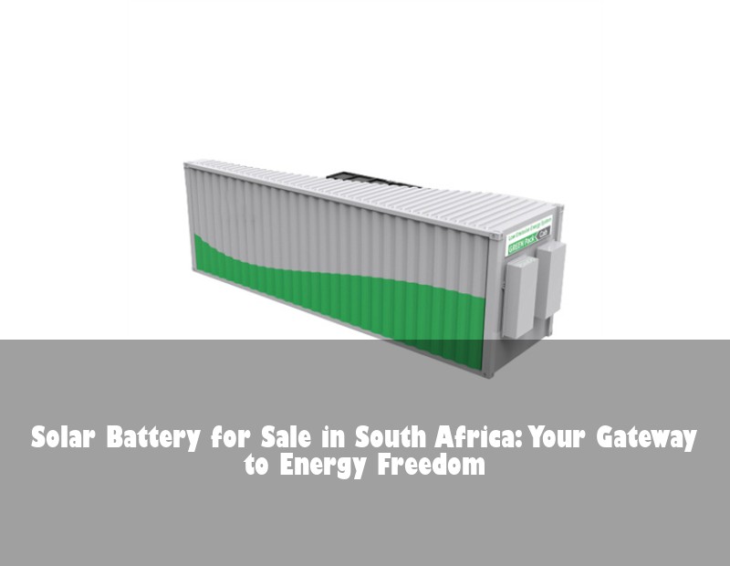 Solar Battery for Sale in South Africa: Your Gateway to Energy Freedom