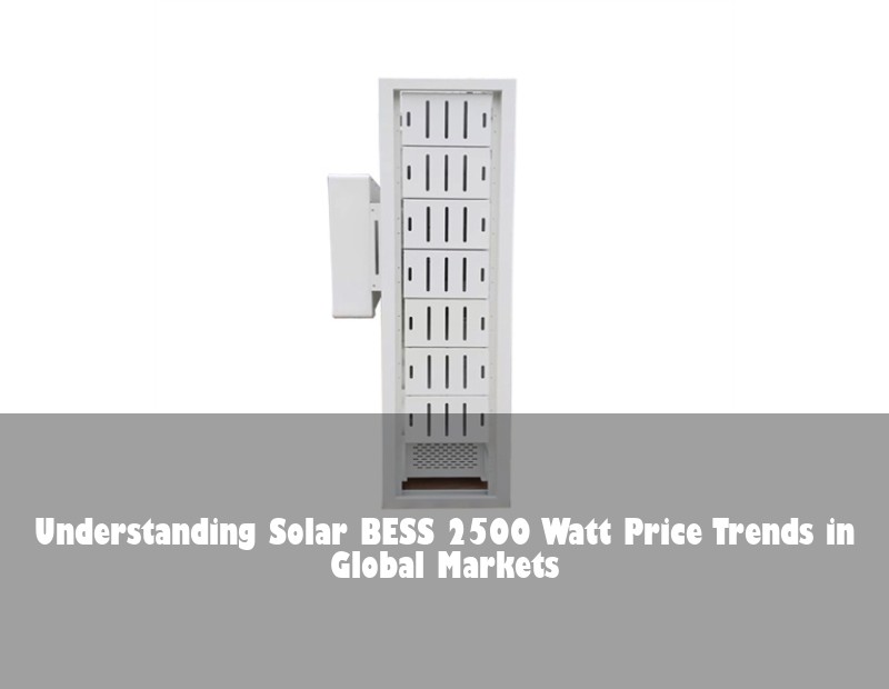 Understanding Solar BESS 2500 Watt Price Trends in Global Markets