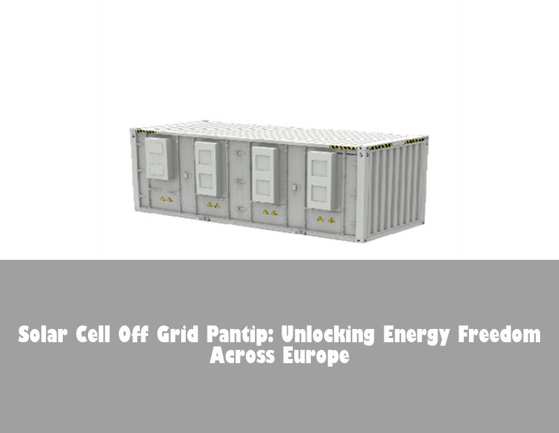 Solar Cell Off Grid Pantip: Unlocking Energy Freedom Across Europe | Huijue Solar