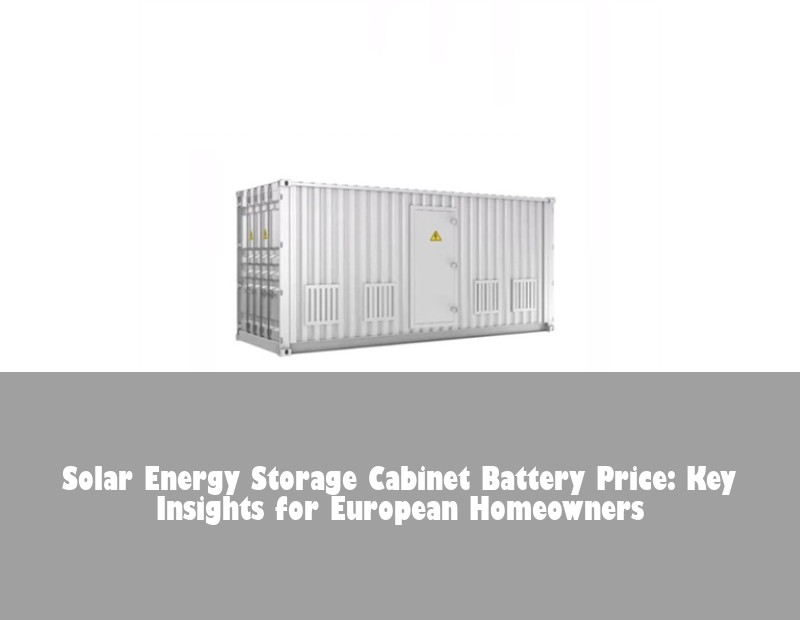 Solar Energy Storage Cabinet Battery Price: Key Insights for European Homeowners