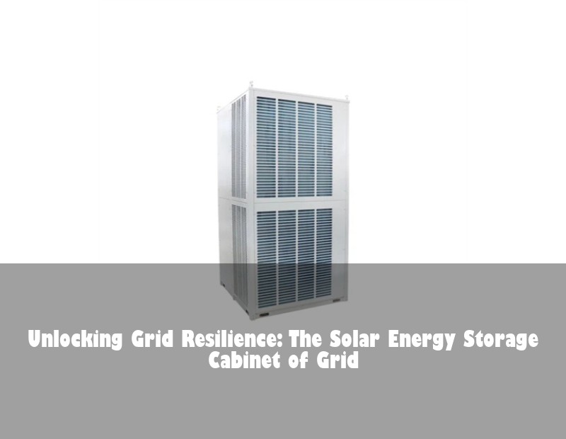 Unlocking Grid Resilience: The Solar Energy Storage Cabinet of Grid