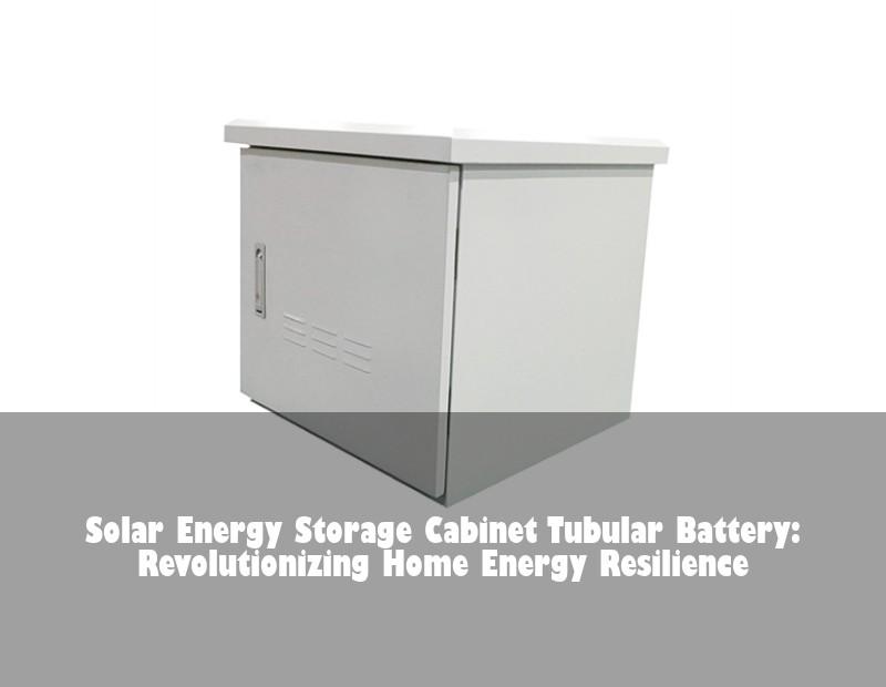 Solar Energy Storage Cabinet Tubular Battery: Revolutionizing Home Energy Resilience