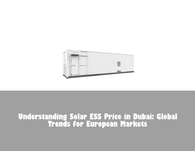 Understanding Solar ESS Price in Dubai: Global Trends for European Markets