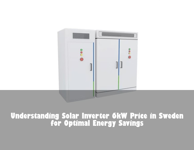 Understanding Solar Inverter 6kW Price in Sweden for Optimal Energy Savings | Huijue Solar