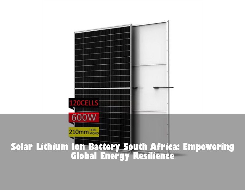 Solar Lithium Ion Battery South Africa: Empowering Global Energy Resilience
