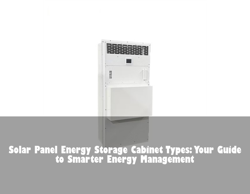Solar Panel Energy Storage Cabinet Types: Your Guide to Smarter Energy Management | Huijue Solar