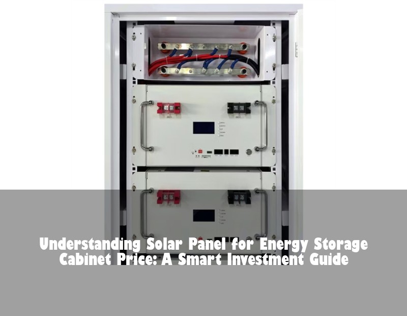 Understanding Solar Panel for Energy Storage Cabinet Price: A Smart Investment Guide