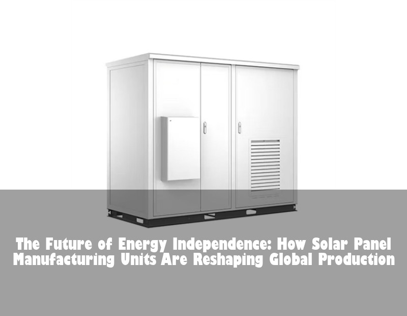 The Future of Energy Independence: How Solar Panel Manufacturing Units Are Reshaping Global Production