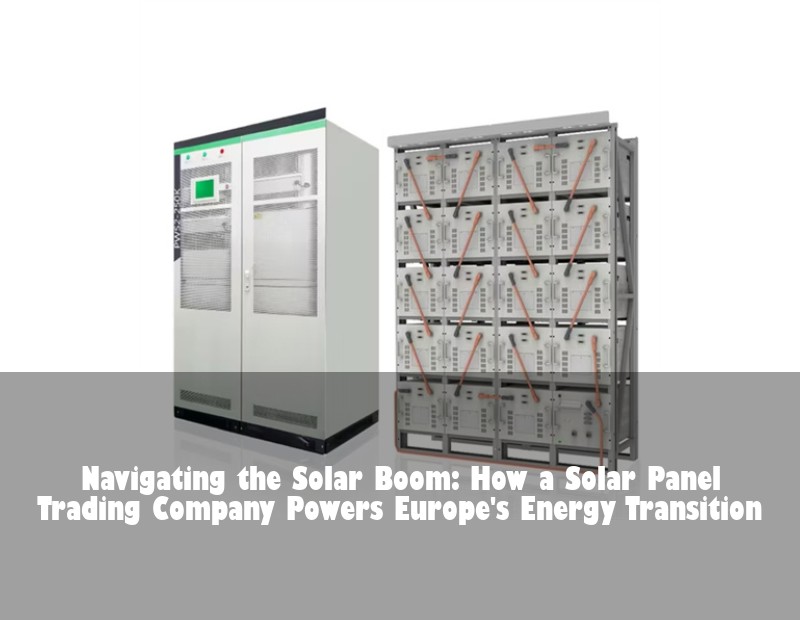 Navigating the Solar Boom: How a Solar Panel Trading Company Powers Europe's Energy Transition