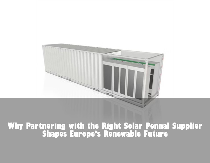 Why Partnering with the Right Solar Pennal Supplier Shapes Europe’s Renewable Future