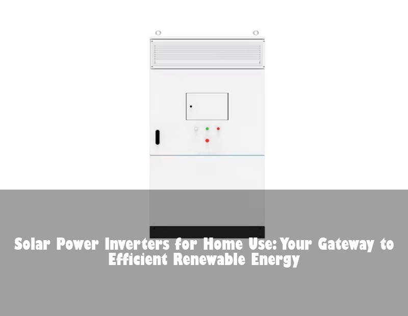 Solar Power Inverters for Home Use: Your Gateway to Efficient Renewable Energy