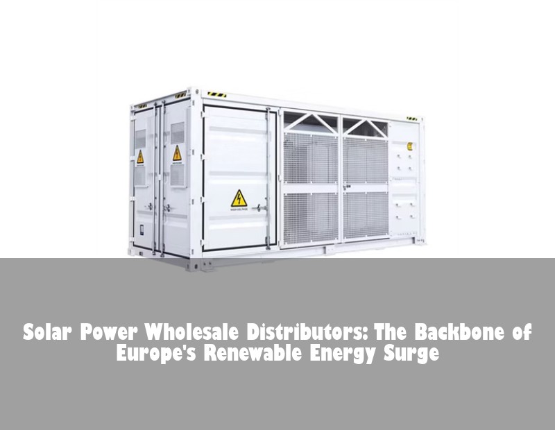 Solar Power Wholesale Distributors: The Backbone of Europe's Renewable Energy Surge