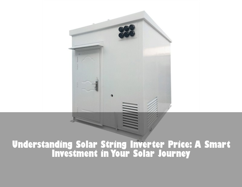 Understanding Solar String Inverter Price: A Smart Investment in Your Solar Journey