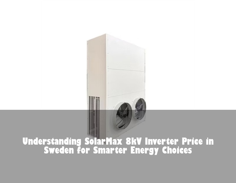 Understanding SolarMax 8kV Inverter Price in Sweden for Smarter Energy Choices